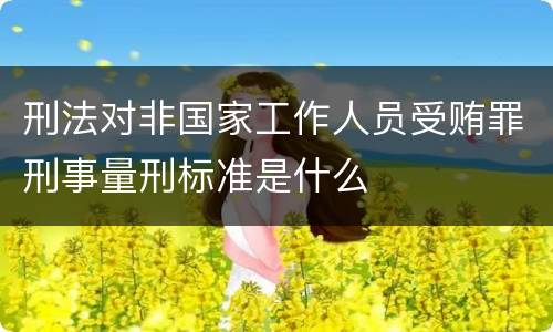 刑法对非国家工作人员受贿罪刑事量刑标准是什么