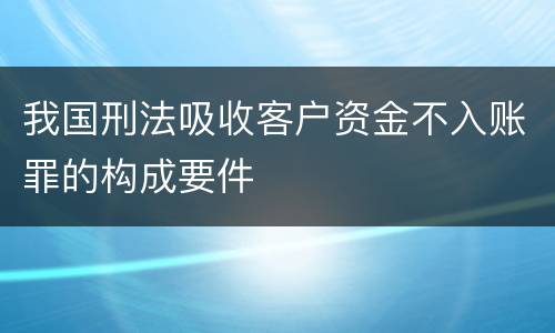 我国刑法吸收客户资金不入账罪的构成要件