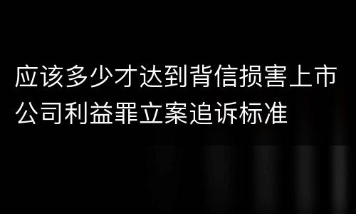 应该多少才达到背信损害上市公司利益罪立案追诉标准