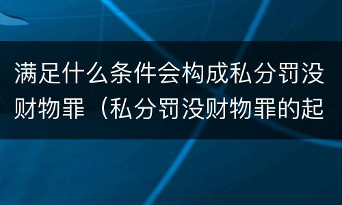 满足什么条件会构成私分罚没财物罪（私分罚没财物罪的起刑点）