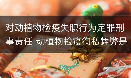 对动植物检疫失职行为定罪刑事责任 动植物检疫徇私舞弊是故意犯罪吗