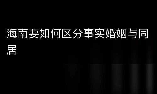 海南要如何区分事实婚姻与同居