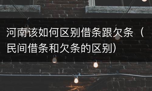 河南该如何区别借条跟欠条（民间借条和欠条的区别）