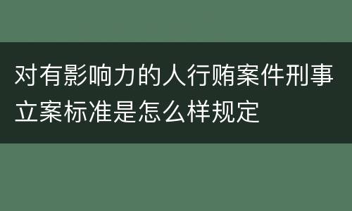 对有影响力的人行贿案件刑事立案标准是怎么样规定