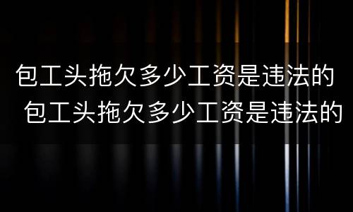 包工头拖欠多少工资是违法的 包工头拖欠多少工资是违法的行为