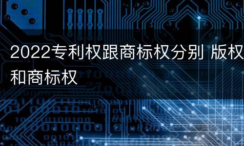 2022专利权跟商标权分别 版权和商标权