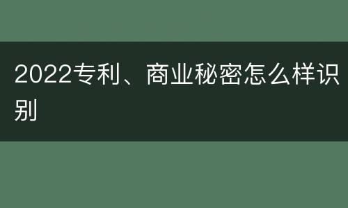 2022专利、商业秘密怎么样识别