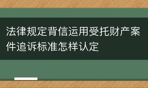 法律规定背信运用受托财产案件追诉标准怎样认定