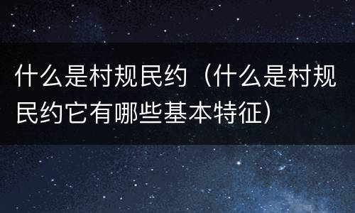 什么是村规民约（什么是村规民约它有哪些基本特征）