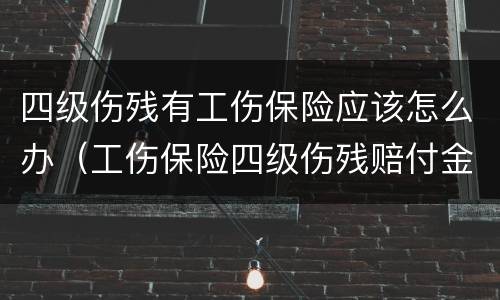 四级伤残有工伤保险应该怎么办（工伤保险四级伤残赔付金额是多少）