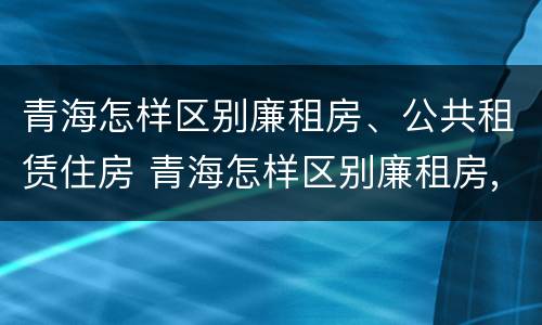 青海怎样区别廉租房、公共租赁住房 青海怎样区别廉租房,公共租赁住房和住宅