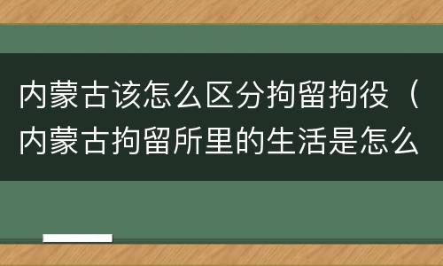 内蒙古该怎么区分拘留拘役（内蒙古拘留所里的生活是怎么样的）
