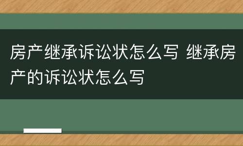 房产继承诉讼状怎么写 继承房产的诉讼状怎么写