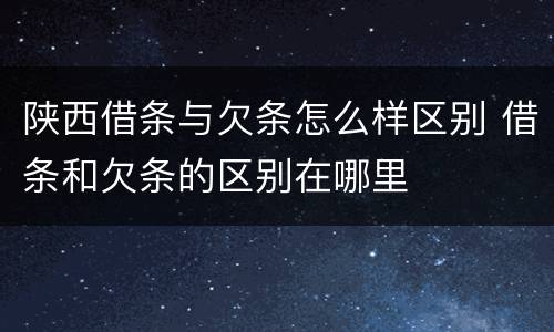 陕西借条与欠条怎么样区别 借条和欠条的区别在哪里