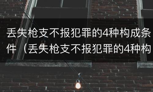 丢失枪支不报犯罪的4种构成条件（丢失枪支不报犯罪的4种构成条件有哪些）