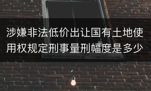 涉嫌非法低价出让国有土地使用权规定刑事量刑幅度是多少