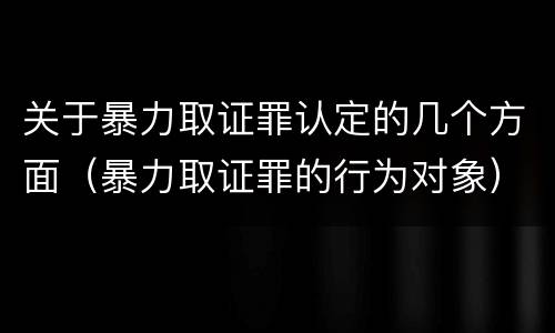 关于暴力取证罪认定的几个方面（暴力取证罪的行为对象）