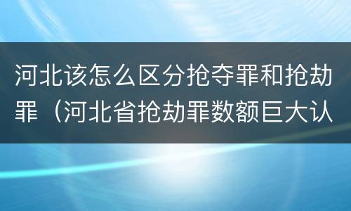河北该怎么区分抢夺罪和抢劫罪（河北省抢劫罪数额巨大认定标准）