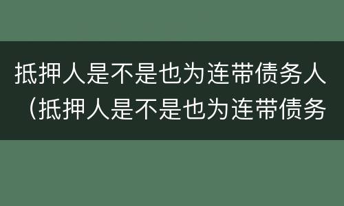 抵押人是不是也为连带债务人（抵押人是不是也为连带债务人担保）