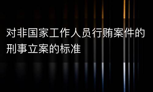 对非国家工作人员行贿案件的刑事立案的标准
