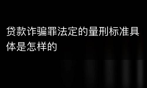 贷款诈骗罪法定的量刑标准具体是怎样的