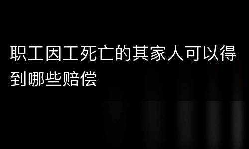 职工因工死亡的其家人可以得到哪些赔偿