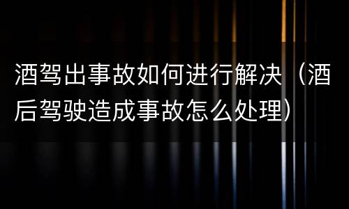 酒驾出事故如何进行解决（酒后驾驶造成事故怎么处理）