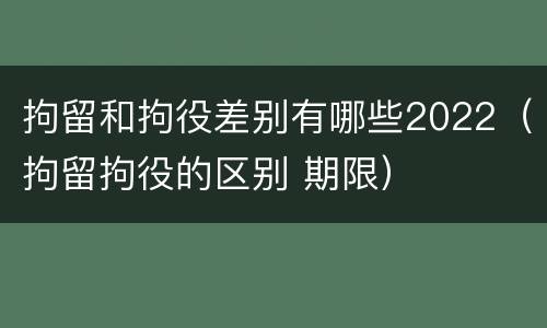 拘留和拘役差别有哪些2022（拘留拘役的区别 期限）