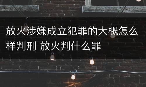 放火涉嫌成立犯罪的大概怎么样判刑 放火判什么罪