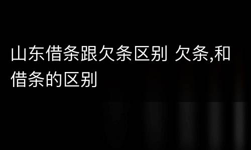 山东借条跟欠条区别 欠条,和借条的区别