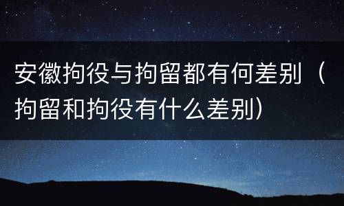 安徽拘役与拘留都有何差别（拘留和拘役有什么差别）