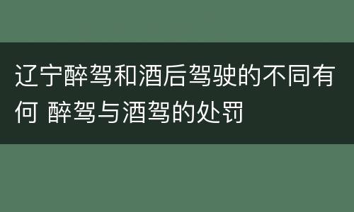 辽宁醉驾和酒后驾驶的不同有何 醉驾与酒驾的处罚