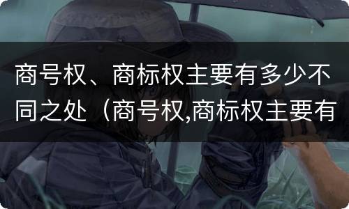 商号权、商标权主要有多少不同之处（商号权,商标权主要有多少不同之处）