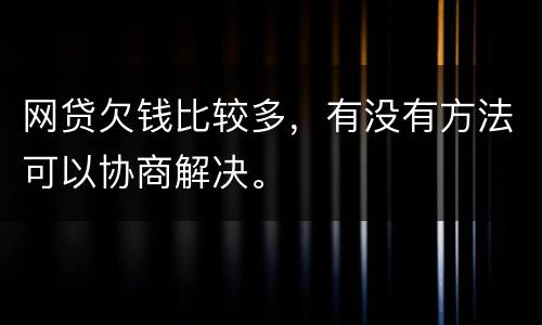 网贷欠钱比较多，有没有方法可以协商解决。
