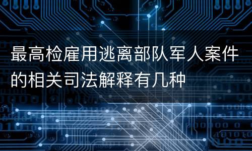 最高检雇用逃离部队军人案件的相关司法解释有几种