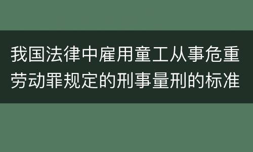 我国法律中雇用童工从事危重劳动罪规定的刑事量刑的标准