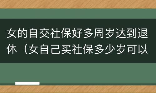 女的自交社保好多周岁达到退休（女自己买社保多少岁可以领社保）