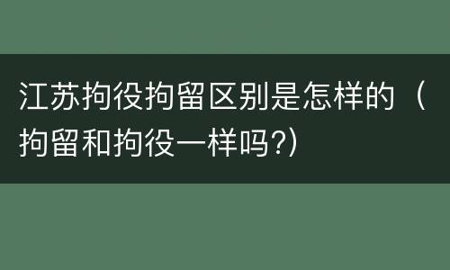 江苏拘役拘留区别是怎样的(拘留和拘役一样吗?)