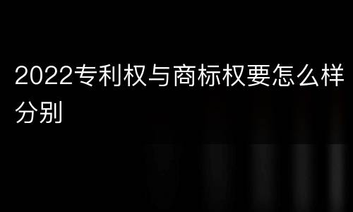2022专利权与商标权要怎么样分别