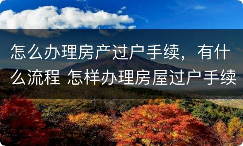 怎么办理房产过户手续，有什么流程 怎样办理房屋过户手续?