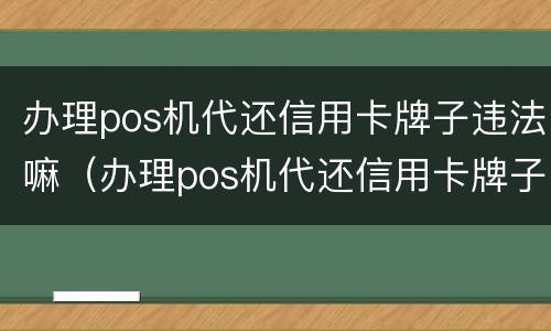 办理pos机代还信用卡牌子违法嘛（办理pos机代还信用卡牌子违法嘛安全吗）