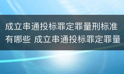 成立串通投标罪定罪量刑标准有哪些 成立串通投标罪定罪量刑标准有哪些规定