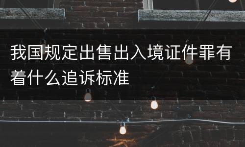 我国规定出售出入境证件罪有着什么追诉标准