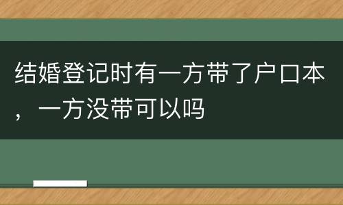 结婚登记时有一方带了户口本，一方没带可以吗