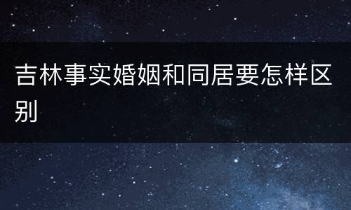 吉林事实婚姻和同居要怎样区别