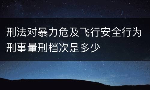 刑法对暴力危及飞行安全行为刑事量刑档次是多少