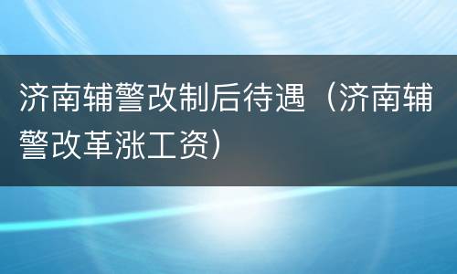 济南辅警改制后待遇（济南辅警改革涨工资）