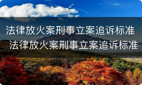法律放火案刑事立案追诉标准 法律放火案刑事立案追诉标准是多少