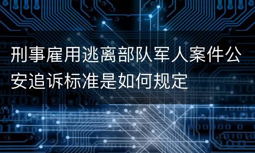 刑事雇用逃离部队军人案件公安追诉标准是如何规定