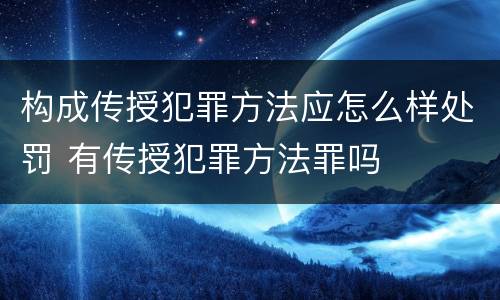 构成传授犯罪方法应怎么样处罚 有传授犯罪方法罪吗